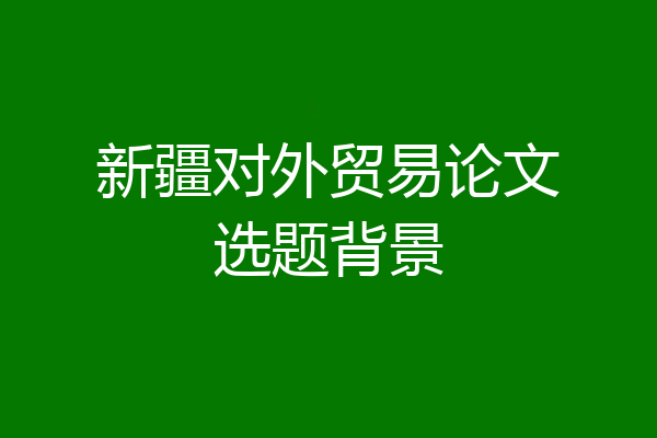新疆对外贸易论文选题背景