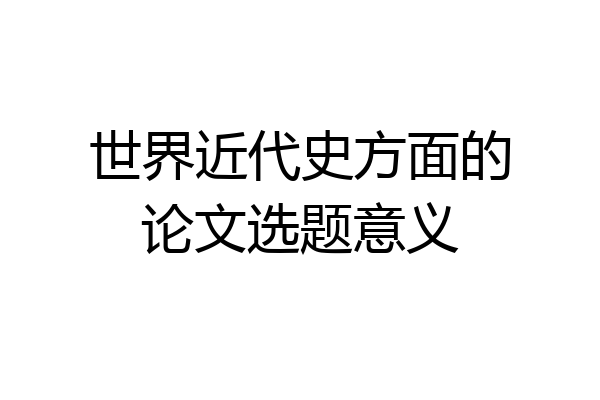 世界近代史方面的论文选题意义