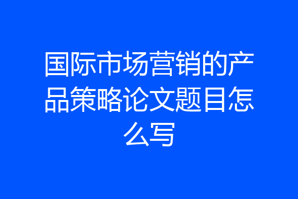 国际市场营销的产品策略论文题目怎么写