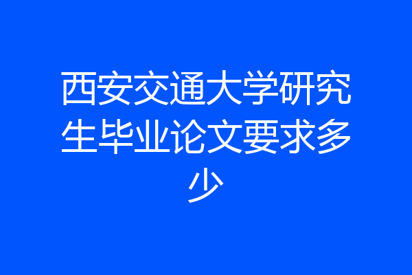西安交通大学研究生毕业论文要求多少