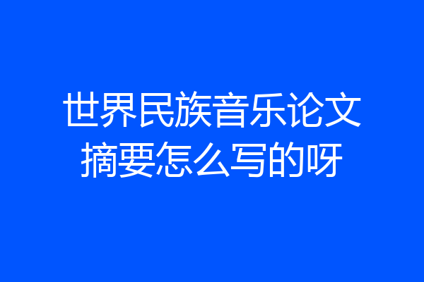 世界民族音乐论文摘要怎么写的呀