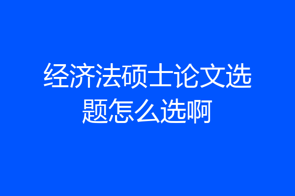经济法硕士论文选题怎么选啊