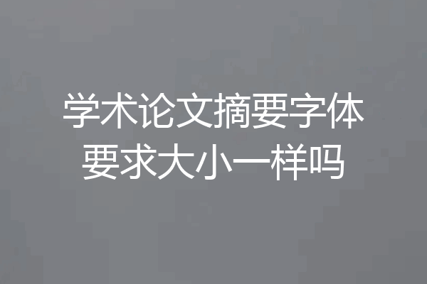 学术论文摘要字体要求大小一样吗