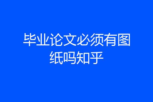 毕业论文必须有图纸吗知乎