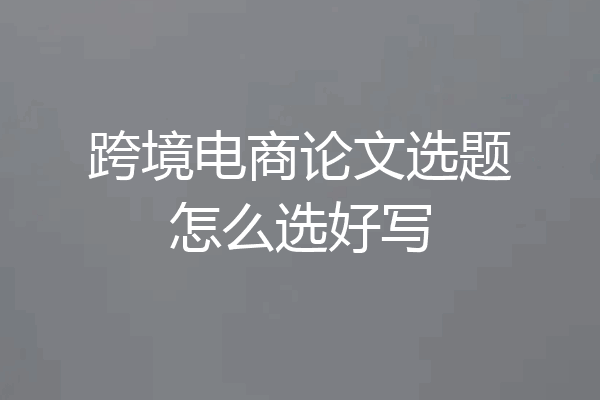 跨境电商论文选题怎么选好写