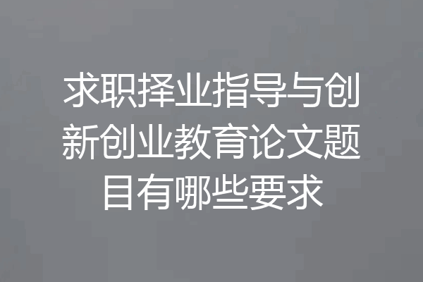 求职择业指导与创新创业教育论文题目有哪些要求