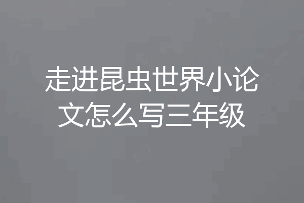 走进昆虫世界小论文怎么写三年级