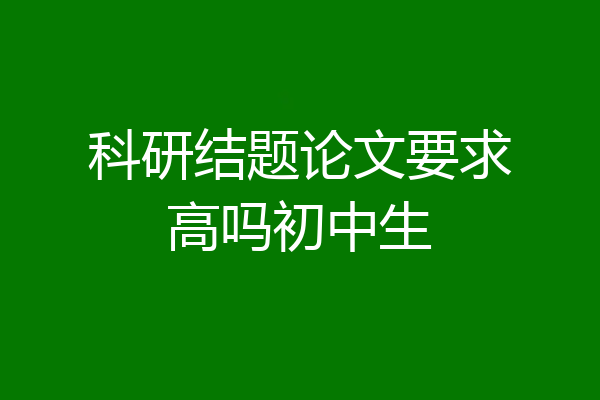 科研结题论文要求高吗初中生