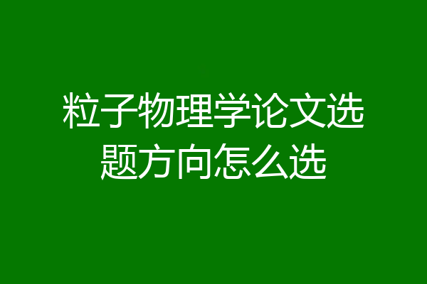 粒子物理学论文选题方向怎么选