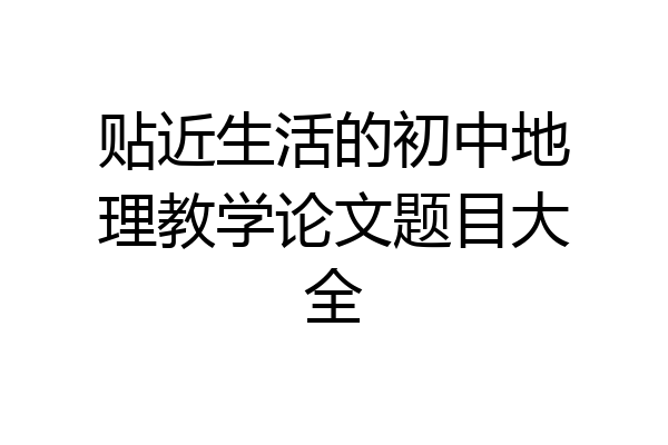 贴近生活的初中地理教学论文题目大全