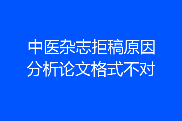 中医杂志拒稿原因分析论文格式不对