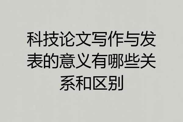 科技论文写作与发表的意义有哪些关系和区别
