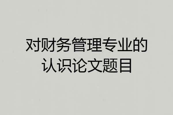 对财务管理专业的认识论文题目