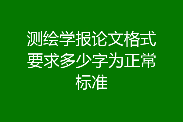 测绘学报论文格式要求多少字为正常标准