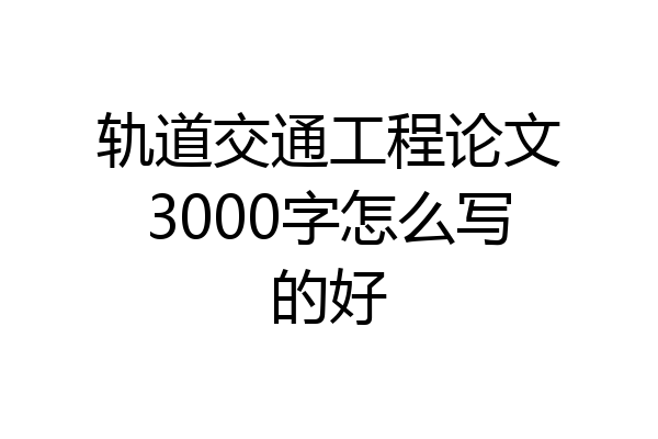 轨道交通工程论文3000字怎么写的好