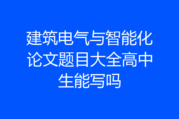 建筑电气与智能化论文题目大全高中生能写吗