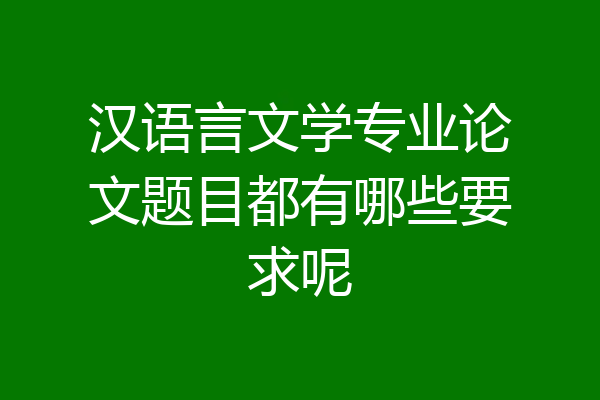 汉语言文学专业论文题目都有哪些要求呢