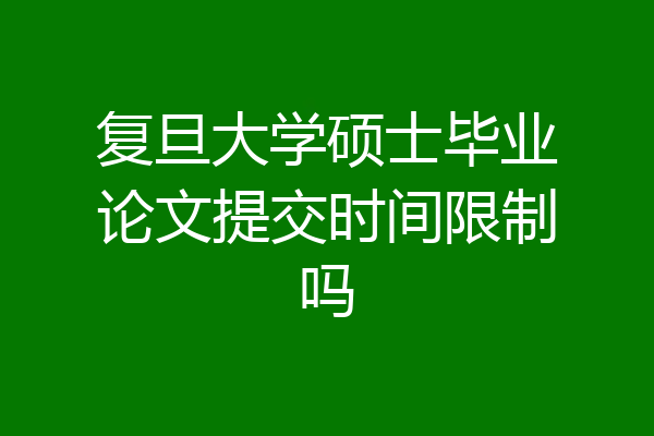 复旦大学硕士毕业论文提交时间限制吗