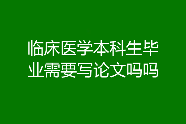 临床医学本科生毕业需要写论文吗吗