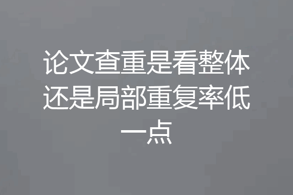 论文查重是看整体还是局部重复率低一点