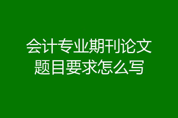 会计专业期刊论文题目要求怎么写