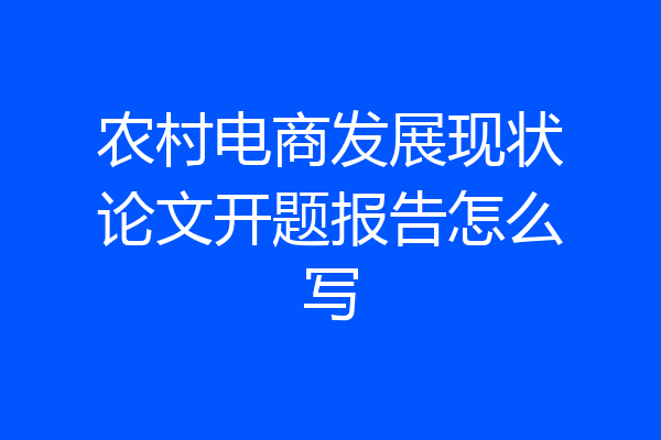 农村电商发展现状论文开题报告怎么写