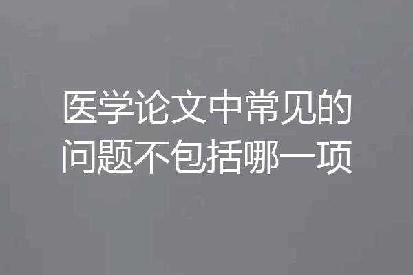 医学论文中常见的问题不包括哪一项