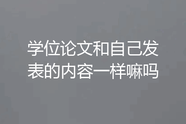 学位论文和自己发表的内容一样嘛吗