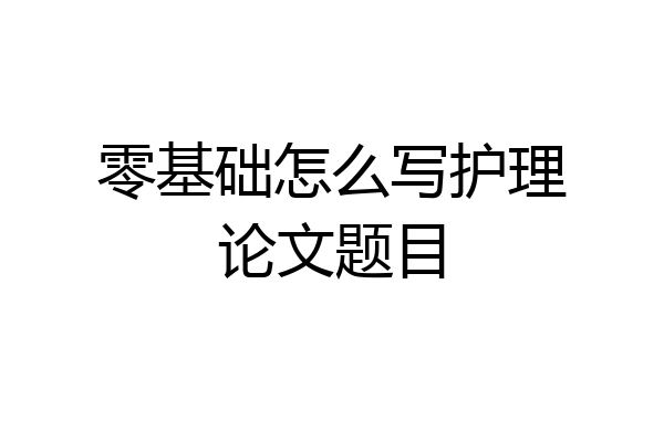 零基础怎么写护理论文题目