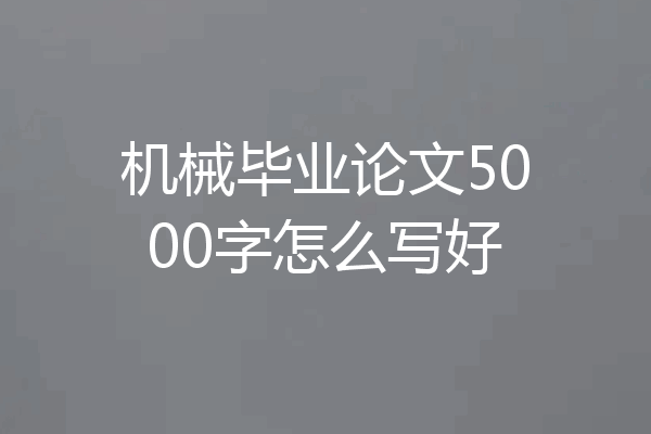 机械毕业论文5000字怎么写好