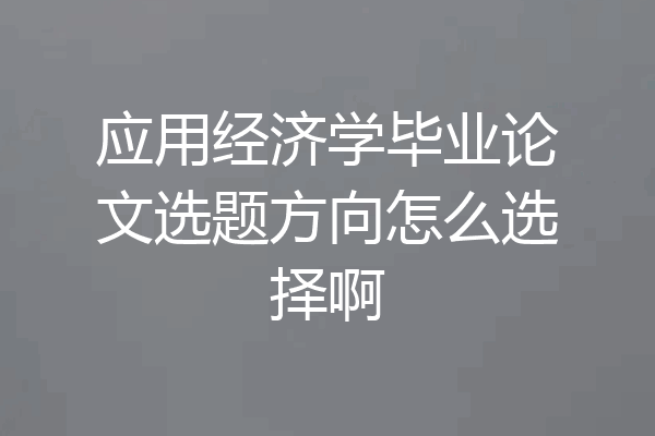 应用经济学毕业论文选题方向怎么选择啊