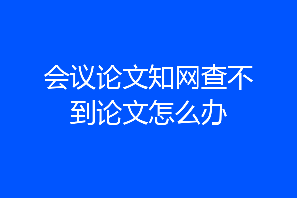 会议论文知网查不到论文怎么办
