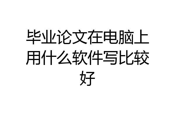 毕业论文在电脑上用什么软件写比较好