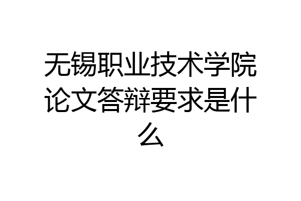 无锡职业技术学院论文答辩要求是什么