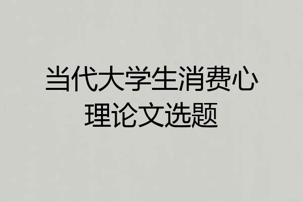 当代大学生消费心理论文选题