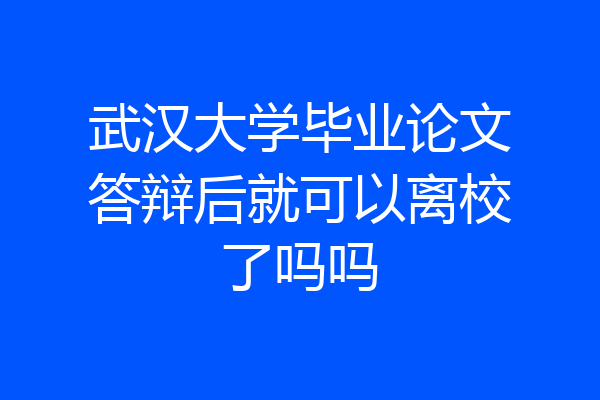 武汉大学毕业论文答辩后就可以离校了吗吗