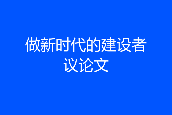 做新时代的建设者议论文
