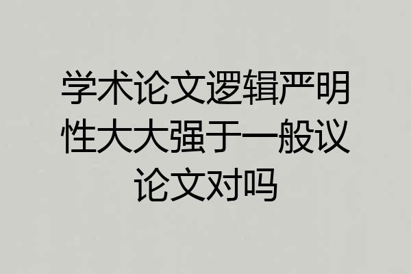 学术论文逻辑严明性大大强于一般议论文对吗