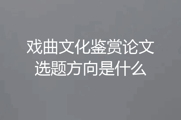 戏曲文化鉴赏论文选题方向是什么