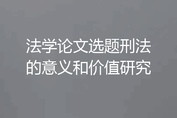 法学论文选题刑法的意义和价值研究