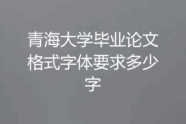 青海大学毕业论文格式字体要求多少字