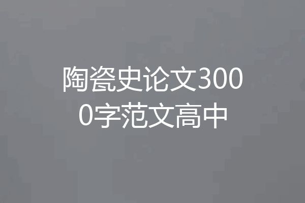 陶瓷史论文3000字范文高中