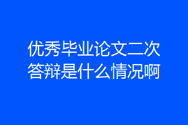 优秀毕业论文二次答辩是什么情况啊