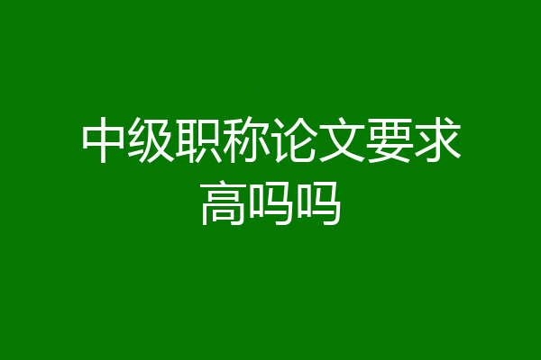 中级职称论文要求高吗吗