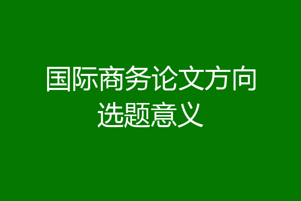 国际商务论文方向选题意义