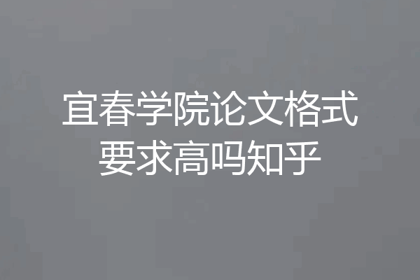 宜春学院论文格式要求高吗知乎