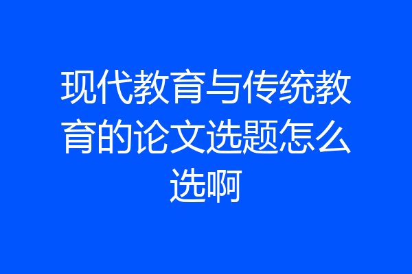现代教育与传统教育的论文选题怎么选啊
