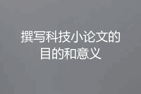 撰写科技小论文的目的和意义