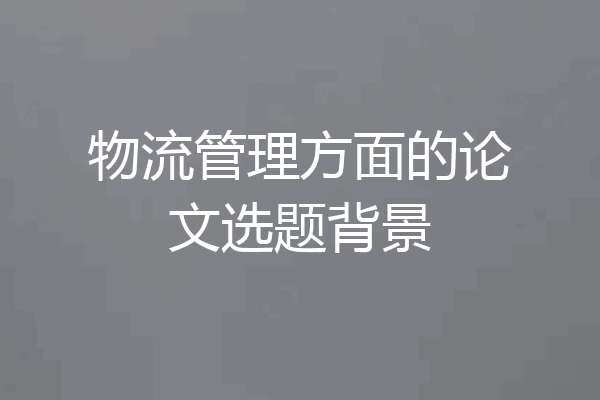 物流管理方面的论文选题背景