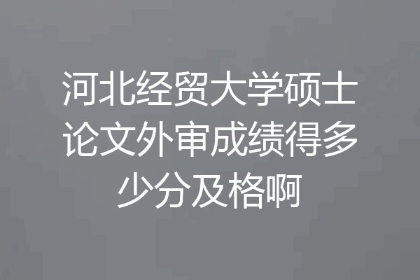河北经贸大学硕士论文外审成绩得多少分及格啊